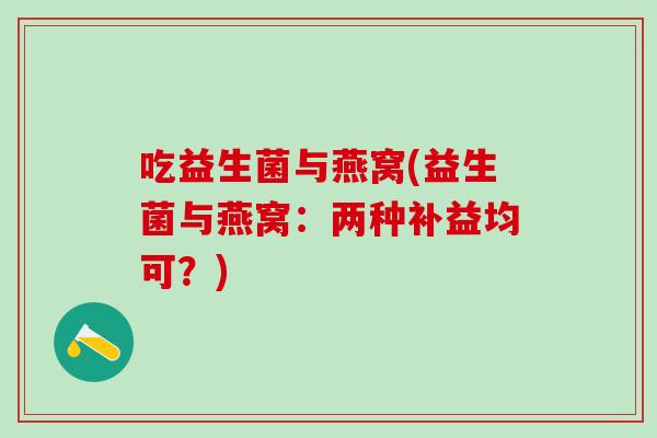 吃益生菌与燕窝(益生菌与燕窝：两种补益均可？)