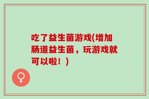 吃了益生菌游戏(增加肠道益生菌，玩游戏就可以啦！)
