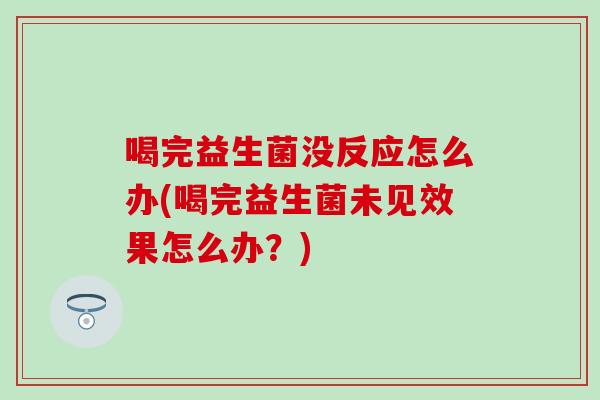 喝完益生菌没反应怎么办(喝完益生菌未见效果怎么办？)