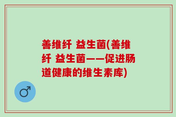 善维纤 益生菌(善维纤 益生菌——促进肠道健康的维生素库)