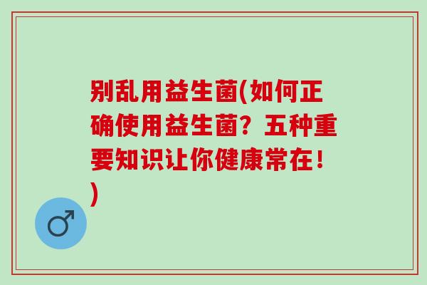 别乱用益生菌(如何正确使用益生菌？五种重要知识让你健康常在！)