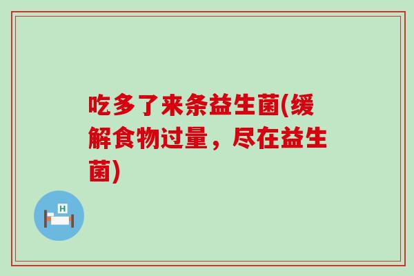 吃多了来条益生菌(缓解食物过量，尽在益生菌)