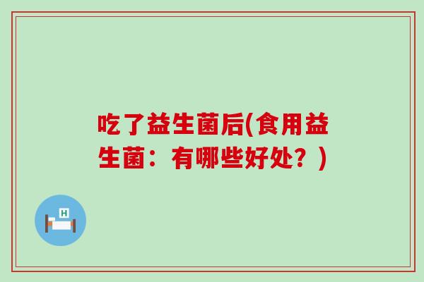 吃了益生菌后(食用益生菌：有哪些好处？)