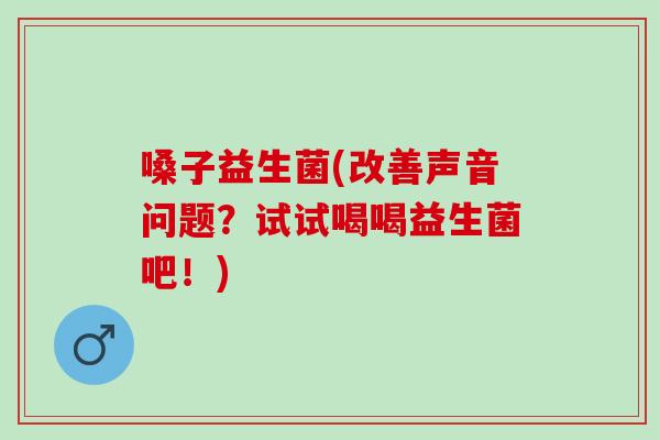 嗓子益生菌(改善声音问题？试试喝喝益生菌吧！)