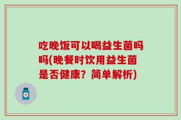 吃晚饭可以喝益生菌吗吗(晚餐时饮用益生菌是否健康？简单解析)