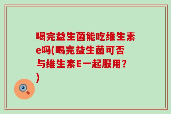 喝完益生菌能吃维生素e吗(喝完益生菌可否与维生素E一起服用？)