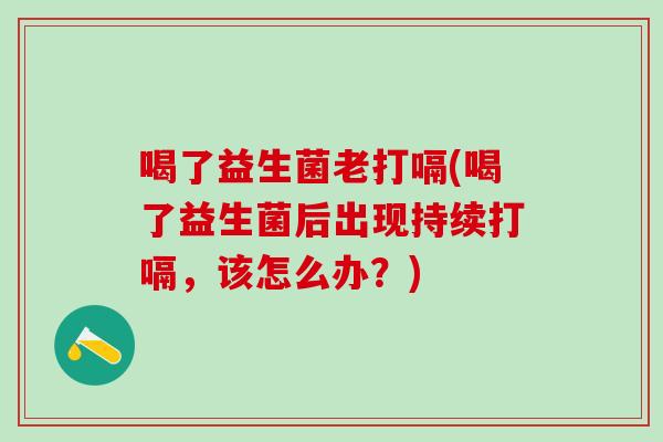 喝了益生菌老打嗝(喝了益生菌后出现持续打嗝，该怎么办？)