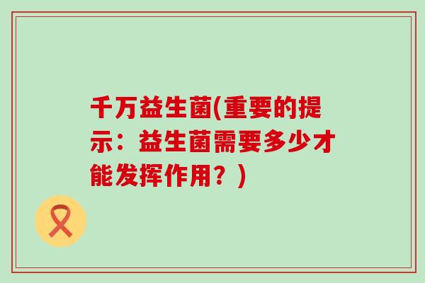 千万益生菌(重要的提示：益生菌需要多少才能发挥作用？)