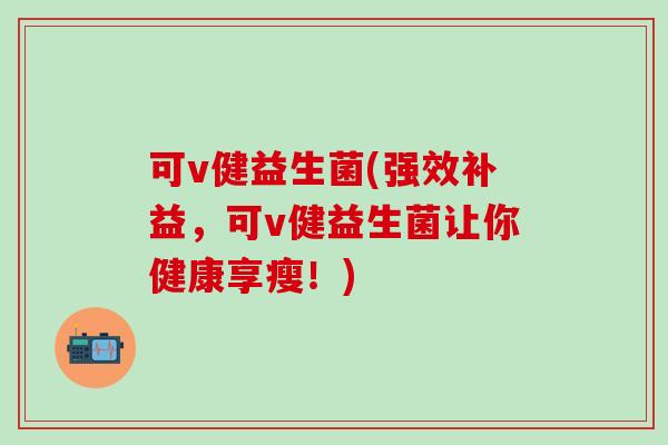 可v健益生菌(强效补益，可v健益生菌让你健康享瘦！)