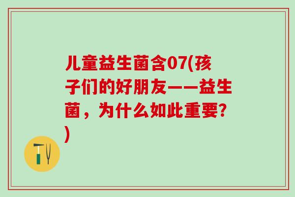 儿童益生菌含07(孩子们的好朋友——益生菌，为什么如此重要？)