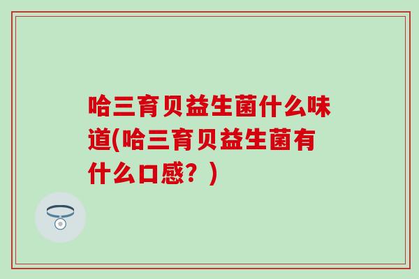 哈三育贝益生菌什么味道(哈三育贝益生菌有什么口感？)