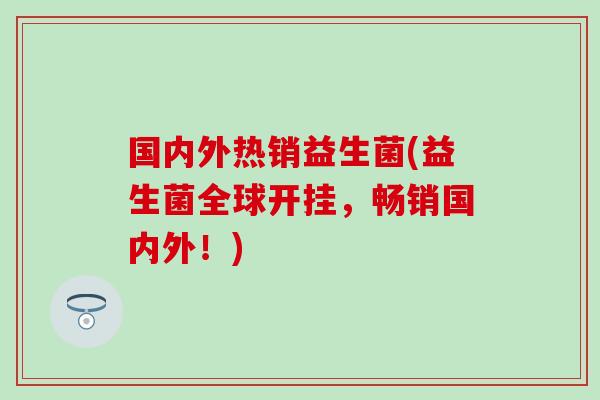 国内外热销益生菌(益生菌全球开挂，畅销国内外！)