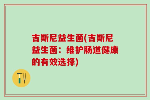 吉斯尼益生菌(吉斯尼益生菌：维护肠道健康的有效选择)