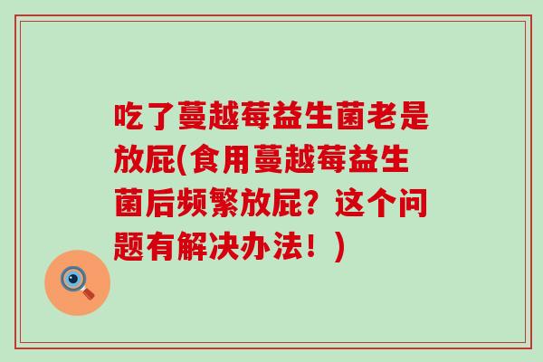 吃了蔓越莓益生菌老是放屁(食用蔓越莓益生菌后频繁放屁？这个问题有解决办法！)