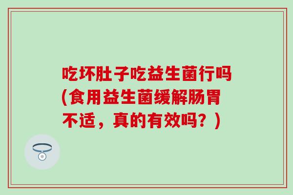 吃坏肚子吃益生菌行吗(食用益生菌缓解肠胃不适，真的有效吗？)