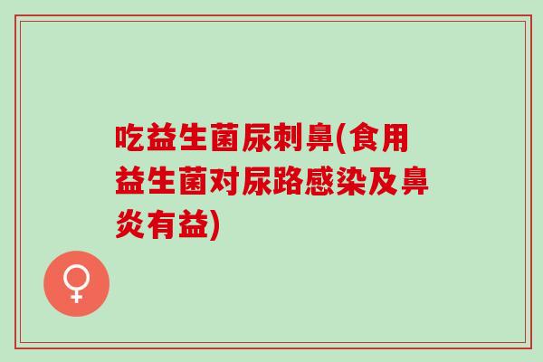 吃益生菌尿刺鼻(食用益生菌对尿路及有益)