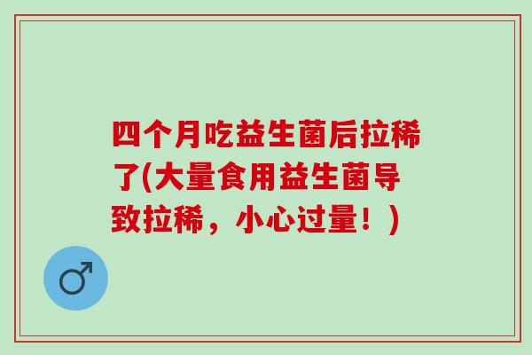 四个月吃益生菌后拉稀了(大量食用益生菌导致拉稀，小心过量！)
