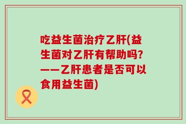 吃益生菌(益生菌对有帮助吗？——患者是否可以食用益生菌)