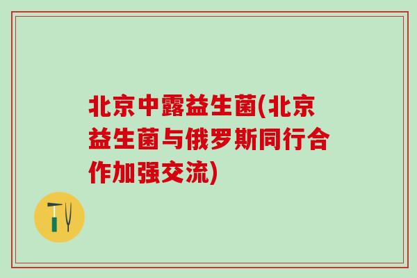 北京中露益生菌(北京益生菌与俄罗斯同行合作加强交流)