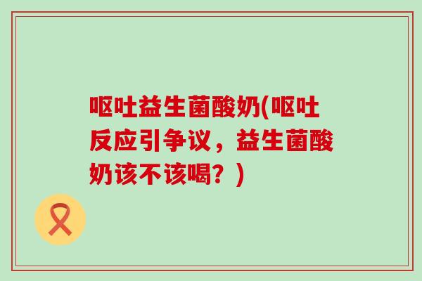 益生菌酸奶(反应引争议，益生菌酸奶该不该喝？)