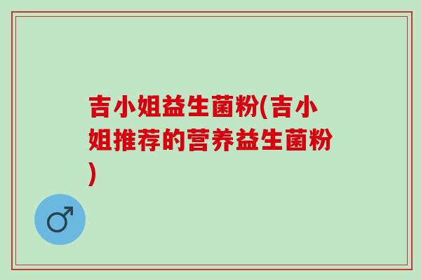 吉小姐益生菌粉(吉小姐推荐的营养益生菌粉)