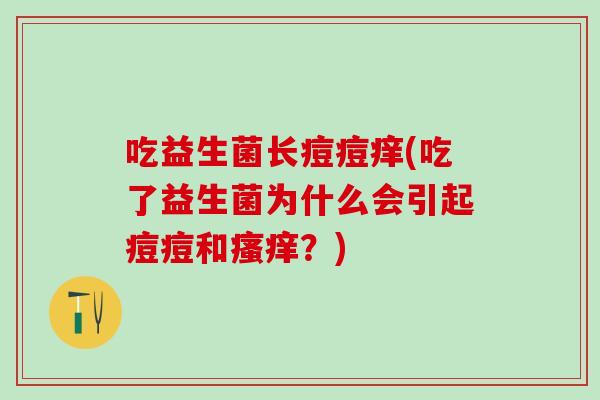 吃益生菌长痘痘痒(吃了益生菌为什么会引起痘痘和？)