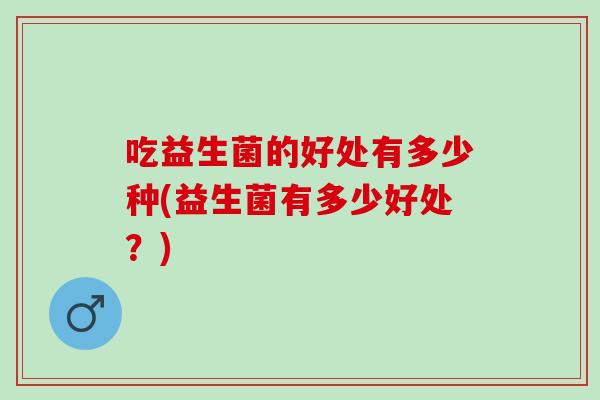 吃益生菌的好处有多少种(益生菌有多少好处？)