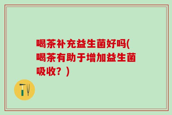 喝茶补充益生菌好吗(喝茶有助于增加益生菌吸收？)