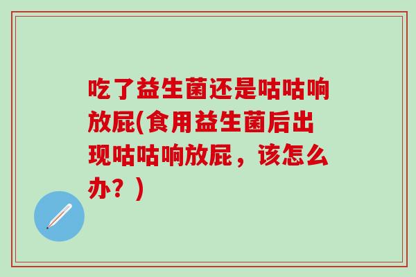 吃了益生菌还是咕咕响放屁(食用益生菌后出现咕咕响放屁，该怎么办？)