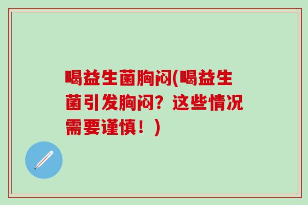 喝益生菌胸闷(喝益生菌引发胸闷？这些情况需要谨慎！)