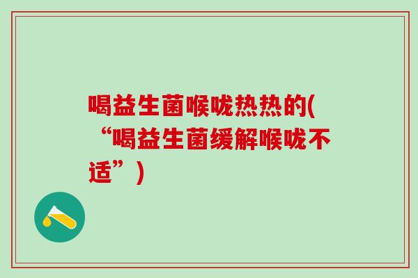 喝益生菌喉咙热热的(“喝益生菌缓解喉咙不适”)