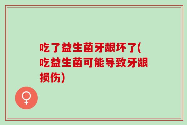吃了益生菌牙龈坏了(吃益生菌可能导致牙龈损伤)
