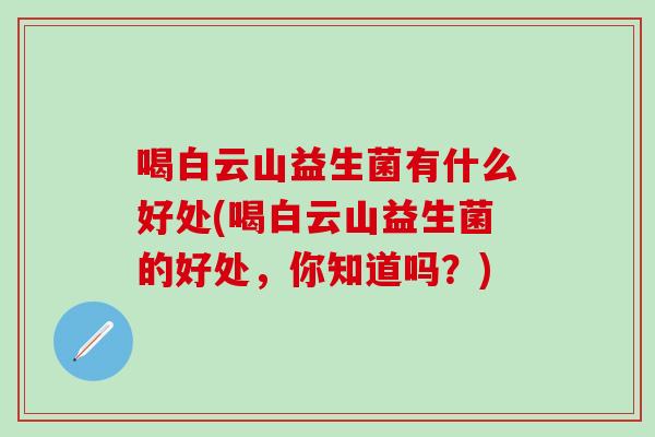 喝白云山益生菌有什么好处(喝白云山益生菌的好处，你知道吗？)