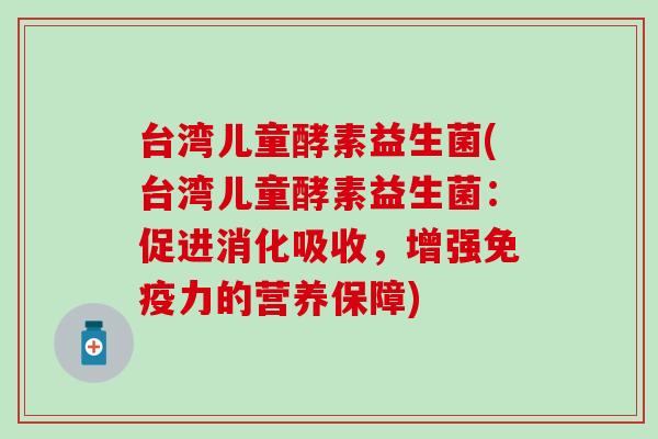 台湾儿童酵素益生菌(台湾儿童酵素益生菌：促进消化吸收，增强力的营养保障)