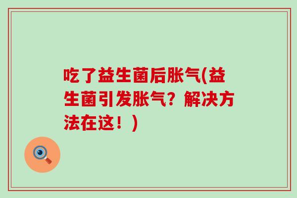 吃了益生菌后(益生菌引发？解决方法在这！)