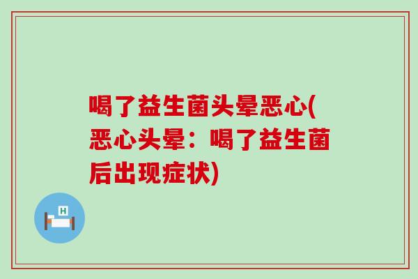 喝了益生菌头晕恶心(恶心头晕：喝了益生菌后出现症状)
