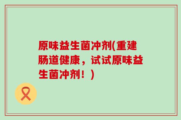 原味益生菌冲剂(重建肠道健康，试试原味益生菌冲剂！)