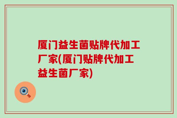 厦门益生菌贴牌代加工厂家(厦门贴牌代加工益生菌厂家)