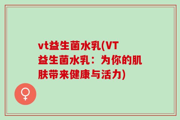 vt益生菌水乳(VT益生菌水乳：为你的带来健康与活力)