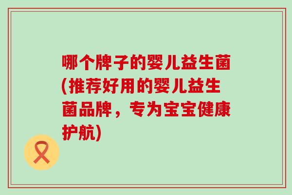 哪个牌子的婴儿益生菌(推荐好用的婴儿益生菌品牌，专为宝宝健康护航)