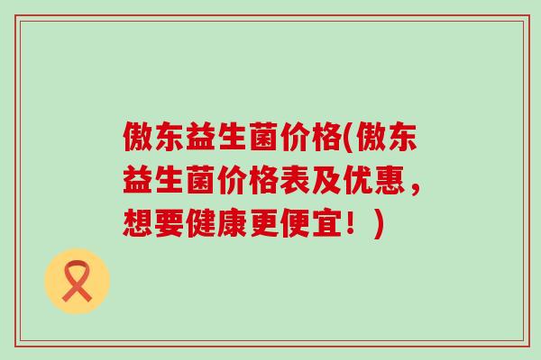 傲东益生菌价格(傲东益生菌价格表及优惠，想要健康更便宜！)