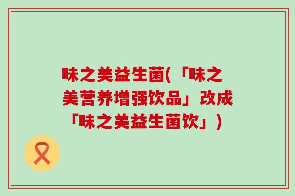 味之美益生菌(「味之美营养增强饮品」改成「味之美益生菌饮」)