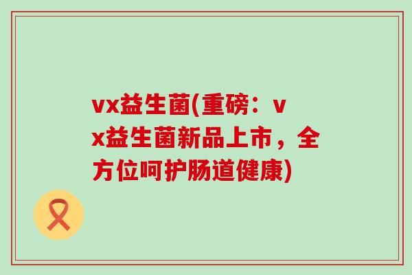 vx益生菌(重磅：vx益生菌新品上市，全方位呵护肠道健康)
