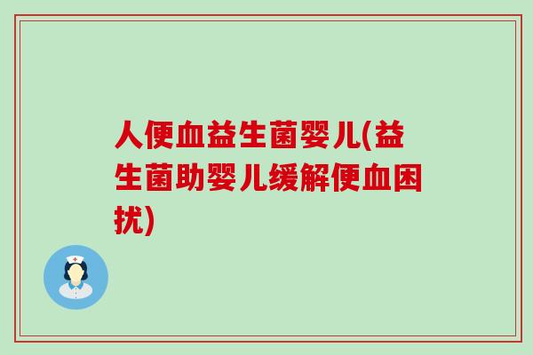 人便益生菌婴儿(益生菌助婴儿缓解便困扰)