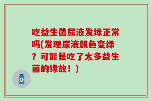 吃益生菌尿液发绿正常吗(发现尿液颜色变绿？可能是吃了太多益生菌的缘故！)