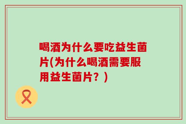 喝酒为什么要吃益生菌片(为什么喝酒需要服用益生菌片？)