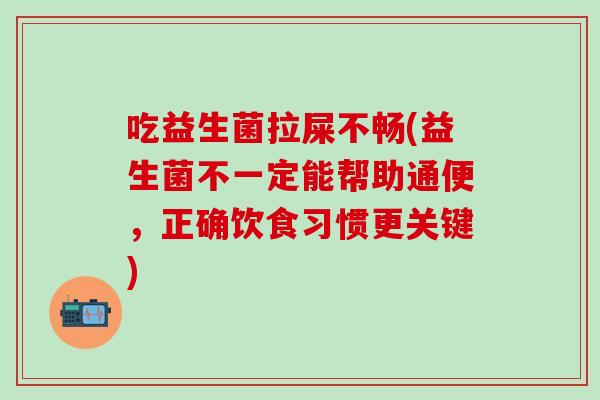 吃益生菌拉屎不畅(益生菌不一定能帮助通便，正确饮食习惯更关键)