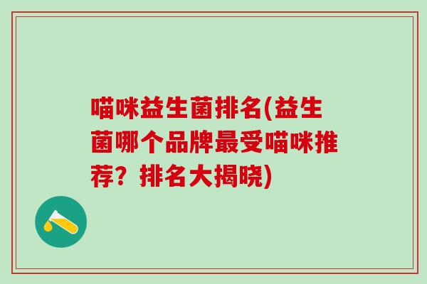 喵咪益生菌排名(益生菌哪个品牌受喵咪推荐？排名大揭晓)