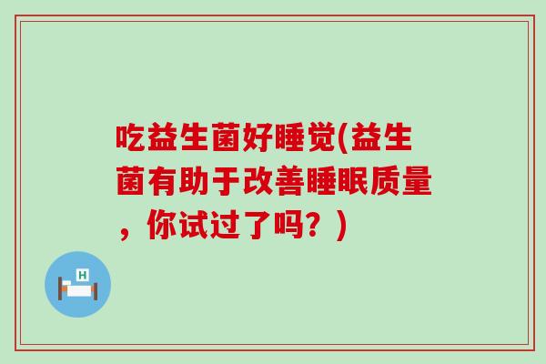 吃益生菌好睡觉(益生菌有助于改善质量，你试过了吗？)