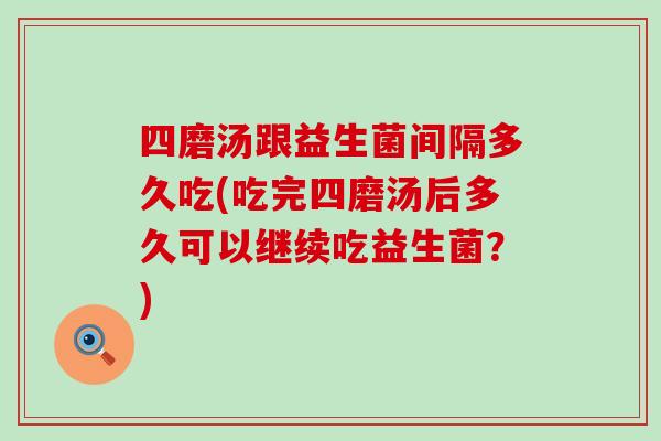 四磨汤跟益生菌间隔多久吃(吃完四磨汤后多久可以继续吃益生菌？)